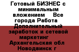 Готовый БИЗНЕС с минимальным вложением! - Все города Работа » Дополнительный заработок и сетевой маркетинг   . Архангельская обл.,Новодвинск г.